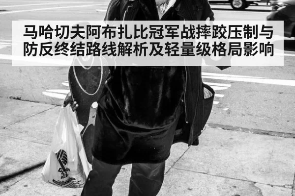 马哈切夫阿布扎比冠军战摔跤压制与防反终结路线解析及轻量级格局影响
