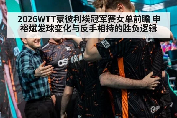 2026WTT蒙彼利埃冠军赛女单前瞻 申裕斌发球变化与反手相持的胜负逻辑