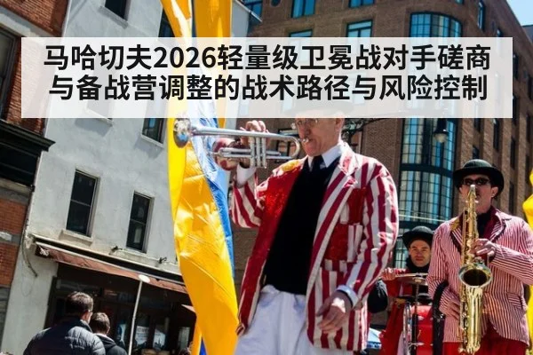 马哈切夫2026轻量级卫冕战对手磋商与备战营调整的战术路径与风险控制
